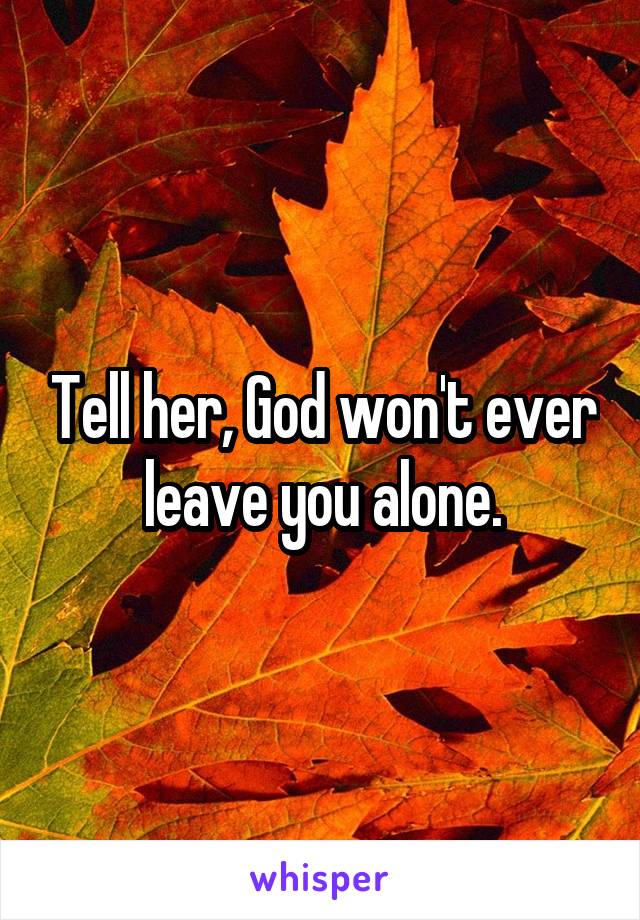 Tell her, God won't ever leave you alone.