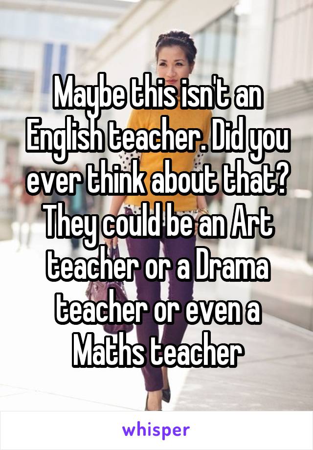 Maybe this isn't an English teacher. Did you ever think about that? They could be an Art teacher or a Drama teacher or even a Maths teacher