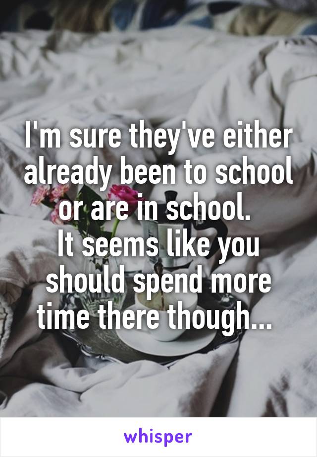 I'm sure they've either already been to school or are in school. 
It seems like you should spend more time there though... 