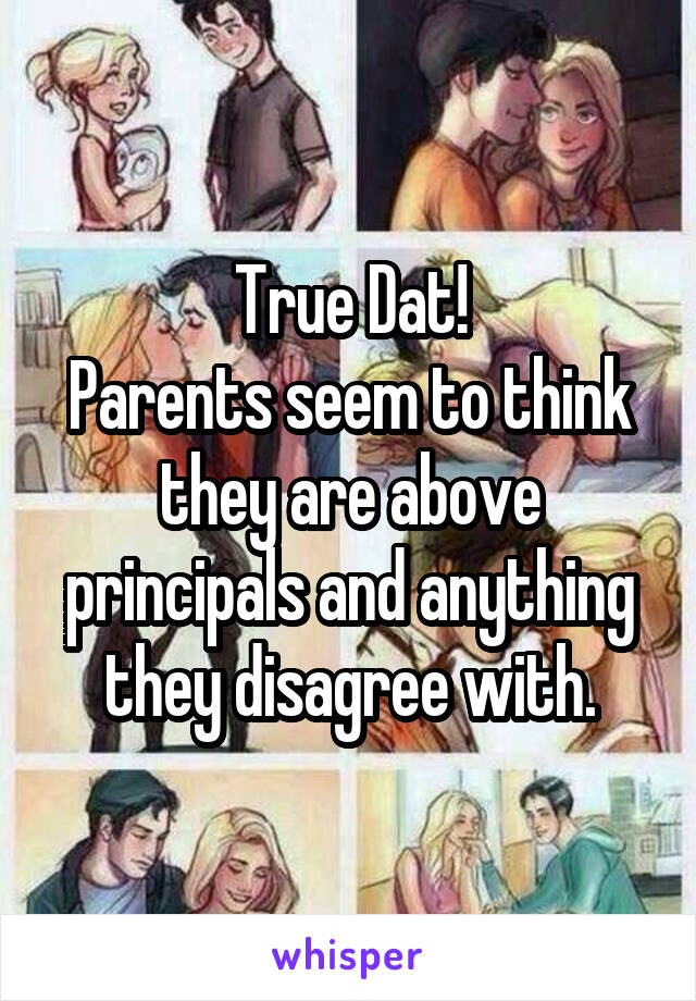 True Dat!
Parents seem to think they are above principals and anything they disagree with.