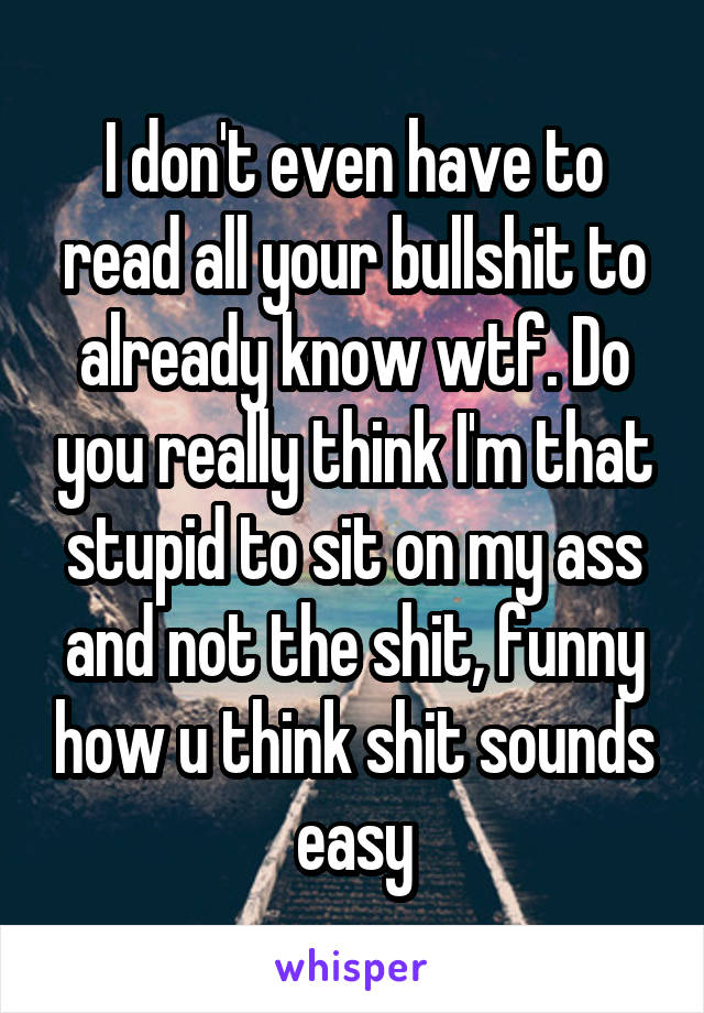 I don't even have to read all your bullshit to already know wtf. Do you really think I'm that stupid to sit on my ass and not the shit, funny how u think shit sounds easy