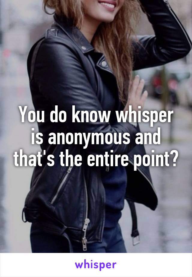 You do know whisper is anonymous and that's the entire point?