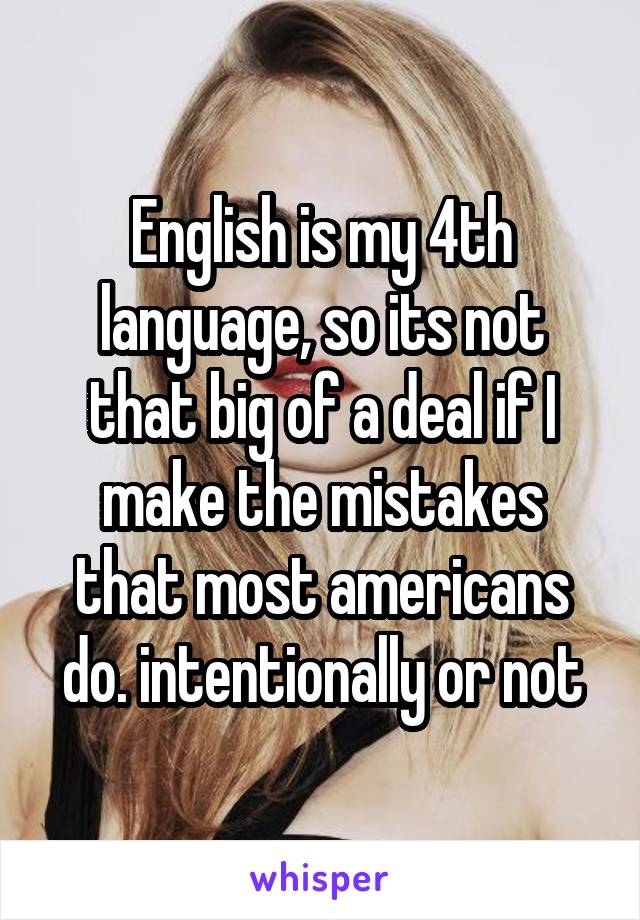 English is my 4th language, so its not that big of a deal if I make the mistakes that most americans do. intentionally or not