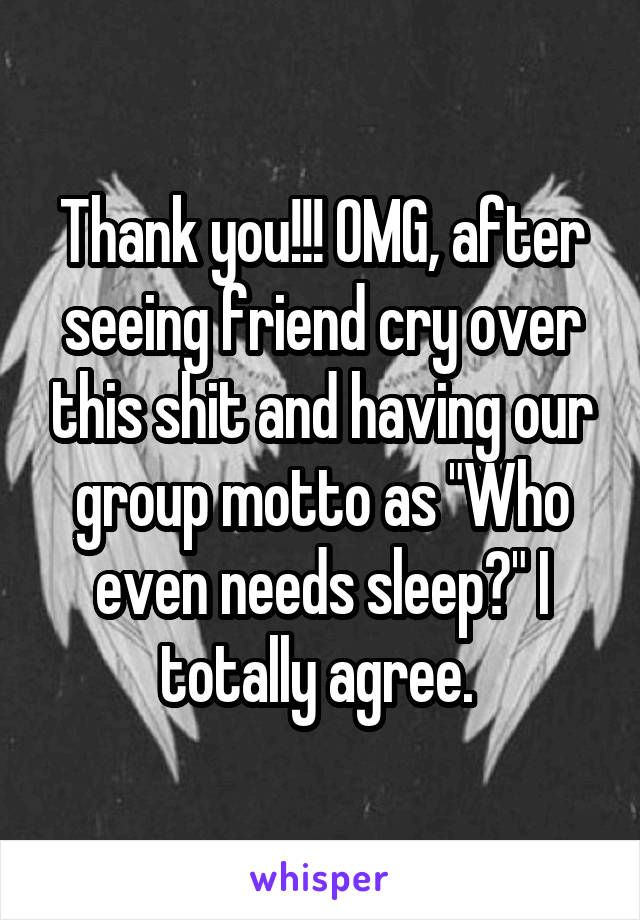 Thank you!!! OMG, after seeing friend cry over this shit and having our group motto as "Who even needs sleep?" I totally agree. 