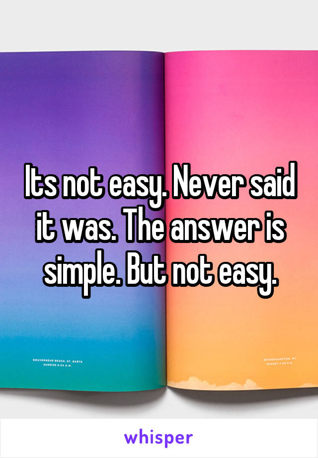 Its not easy. Never said it was. The answer is simple. But not easy.