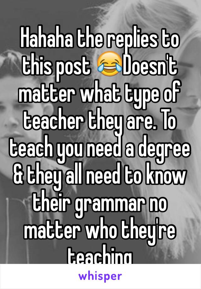 Hahaha the replies to this post 😂Doesn't matter what type of teacher they are. To teach you need a degree & they all need to know their grammar no matter who they're teaching 