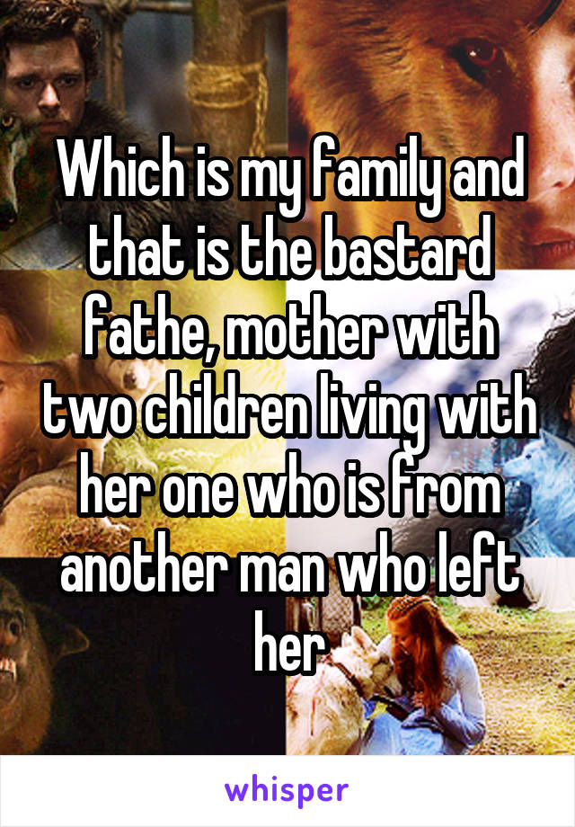 Which is my family and that is the bastard fathe, mother with two children living with her one who is from another man who left her