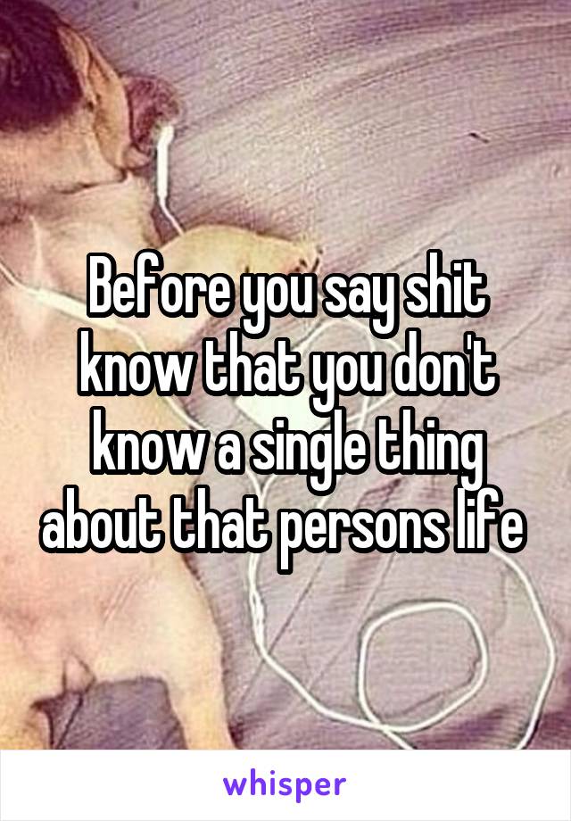 Before you say shit know that you don't know a single thing about that persons life 