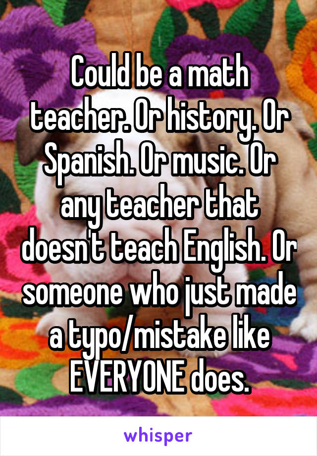 Could be a math teacher. Or history. Or Spanish. Or music. Or any teacher that doesn't teach English. Or someone who just made a typo/mistake like EVERYONE does.