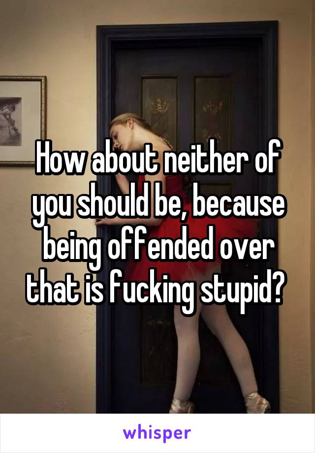 How about neither of you should be, because being offended over that is fucking stupid? 