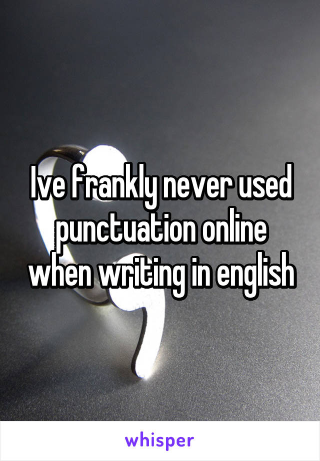 Ive frankly never used punctuation online when writing in english