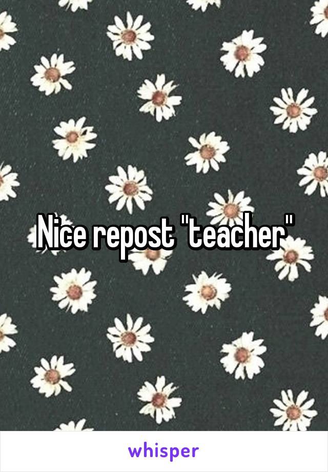 Nice repost "teacher"