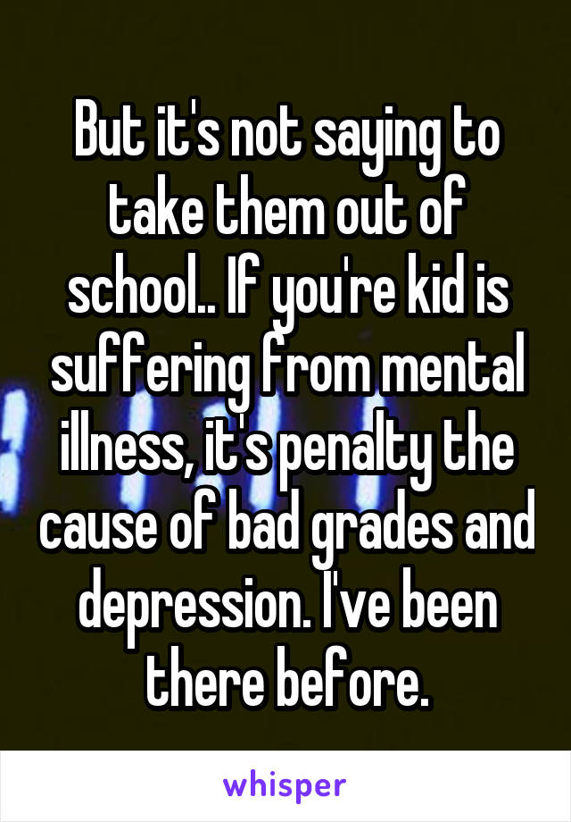 But it's not saying to take them out of school.. If you're kid is suffering from mental illness, it's penalty the cause of bad grades and depression. I've been there before.