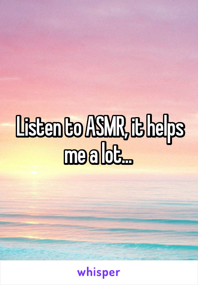 Listen to ASMR, it helps me a lot... 