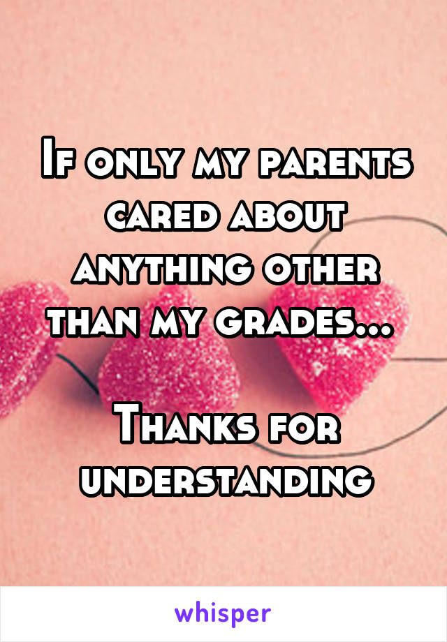 If only my parents cared about anything other than my grades... 

Thanks for understanding