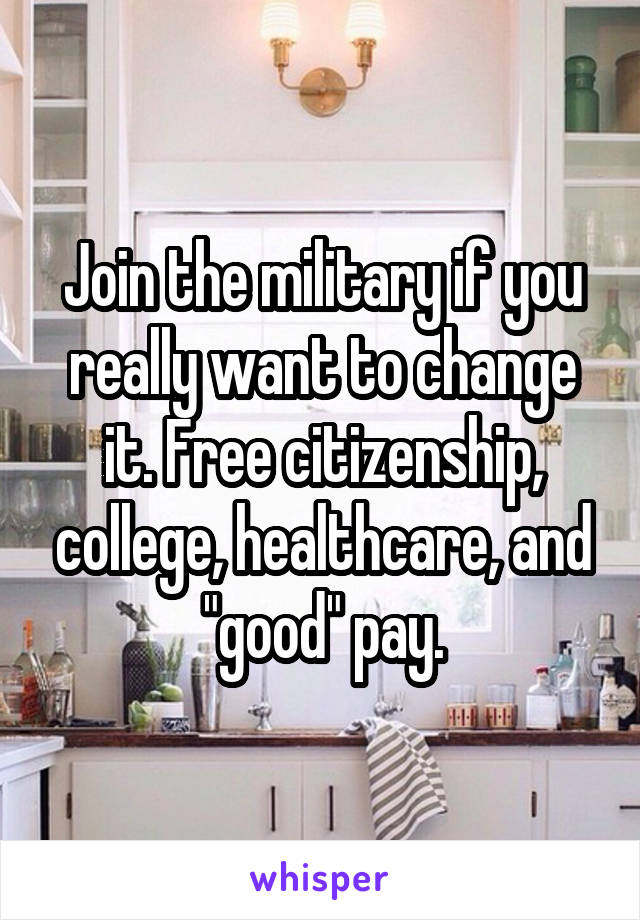 Join the military if you really want to change it. Free citizenship, college, healthcare, and "good" pay.