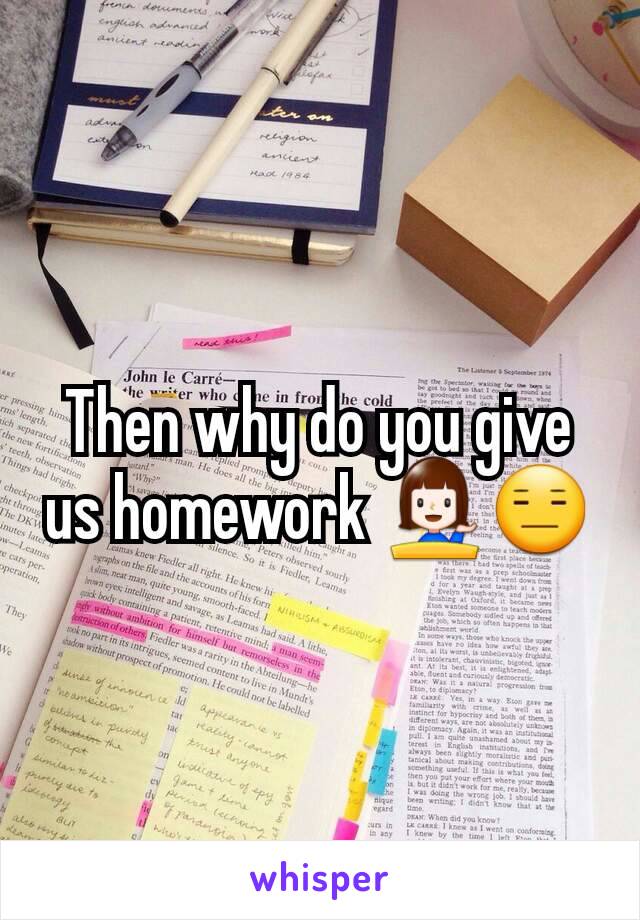 Then why do you give us homework 💁😑