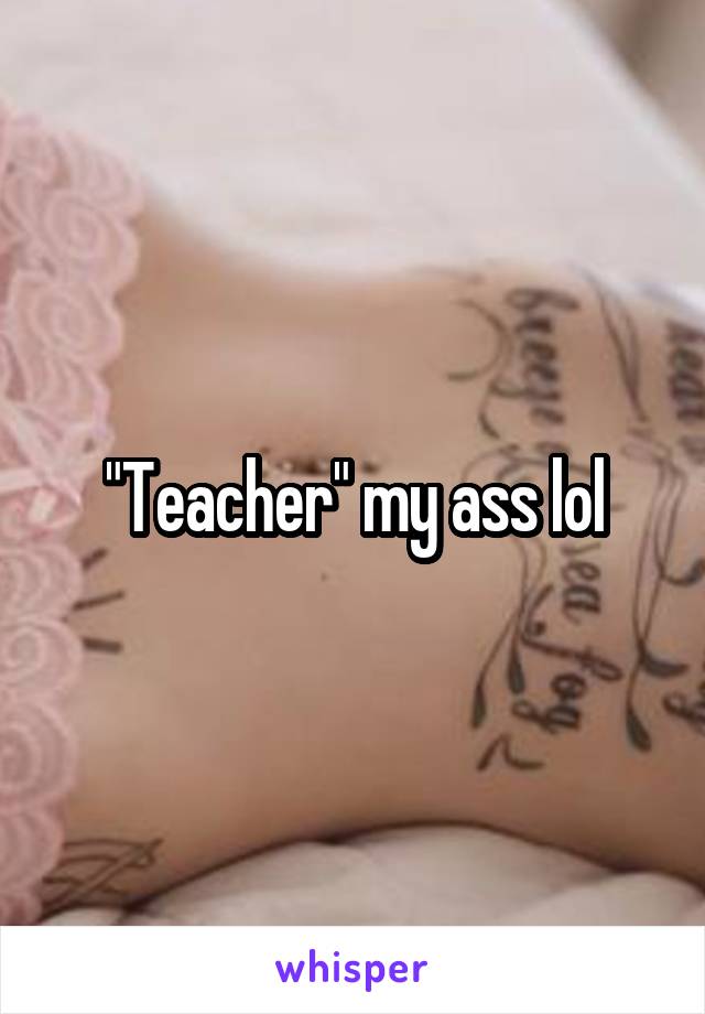 "Teacher" my ass lol