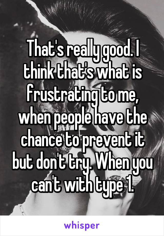 That's really good. I think that's what is frustrating to me, when people have the chance to prevent it but don't try. When you can't with type 1.