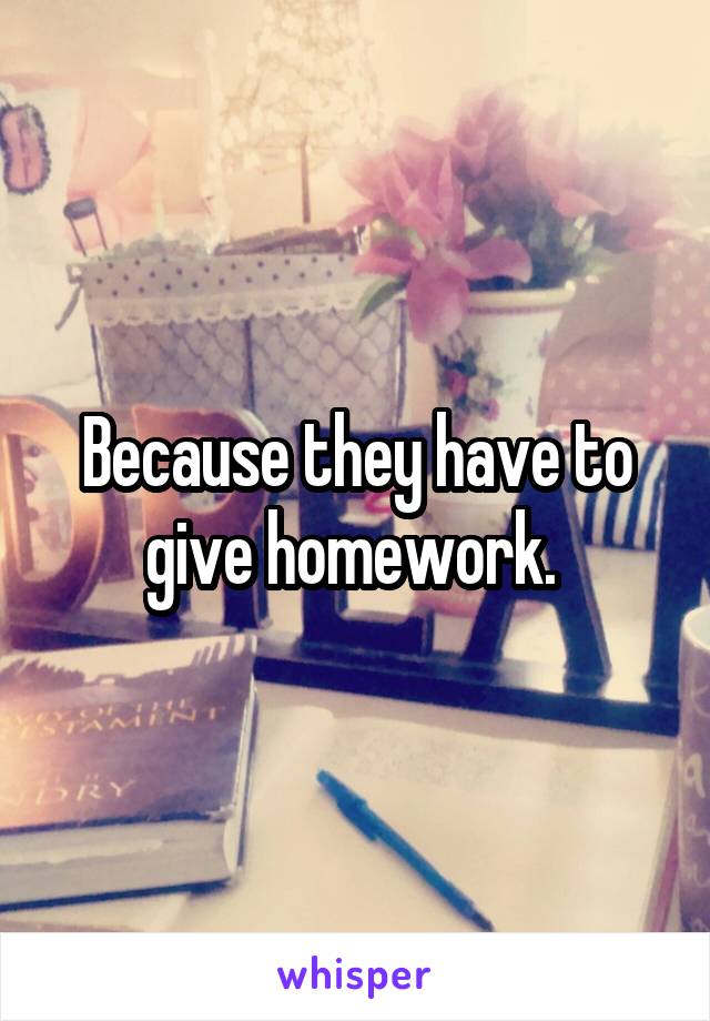 Because they have to give homework. 