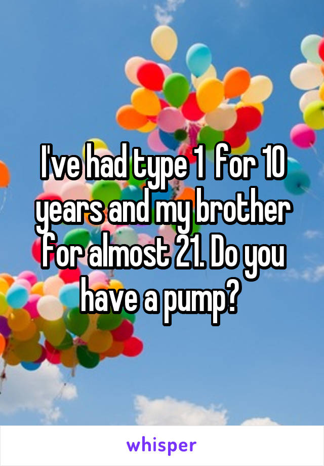 I've had type 1  for 10 years and my brother for almost 21. Do you have a pump? 
