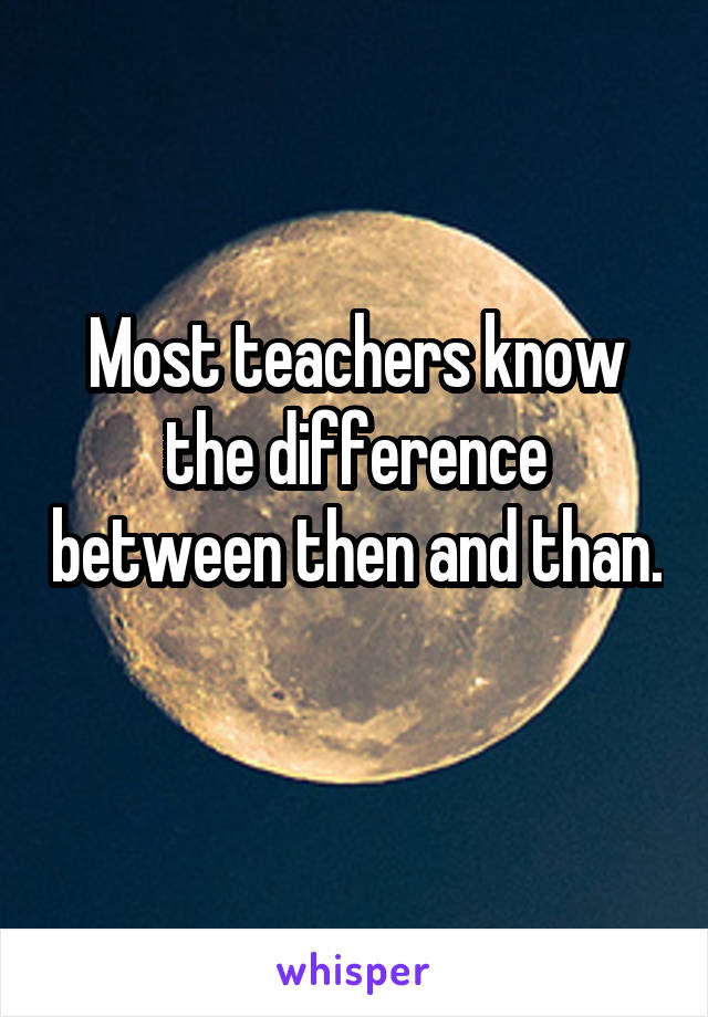 Most teachers know the difference between then and than. 