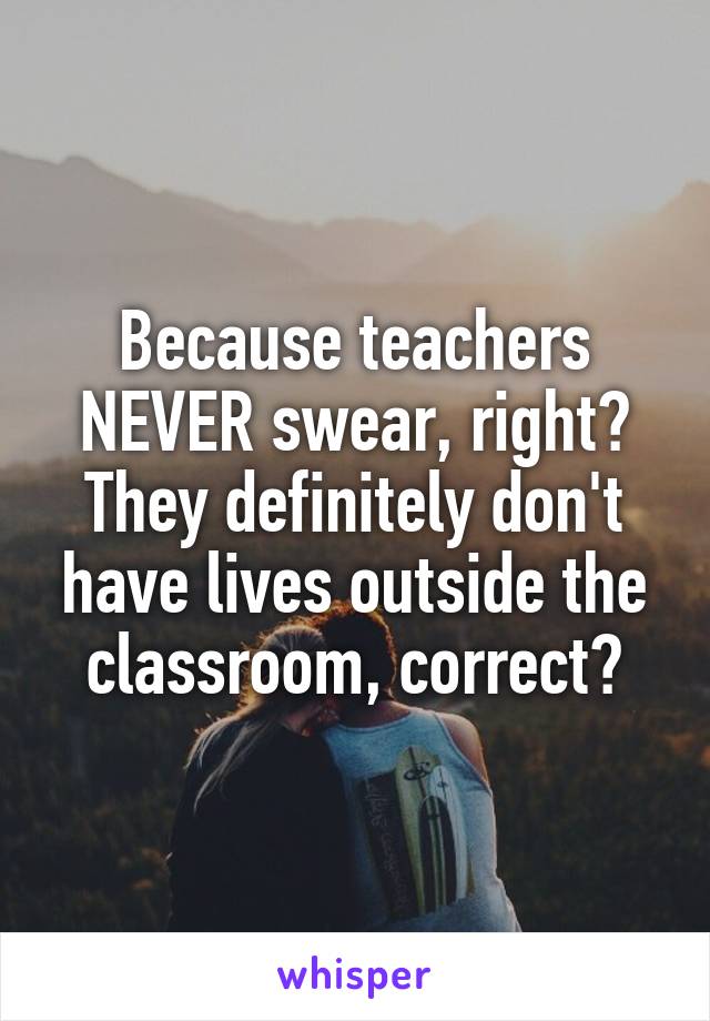 Because teachers NEVER swear, right? They definitely don't have lives outside the classroom, correct?