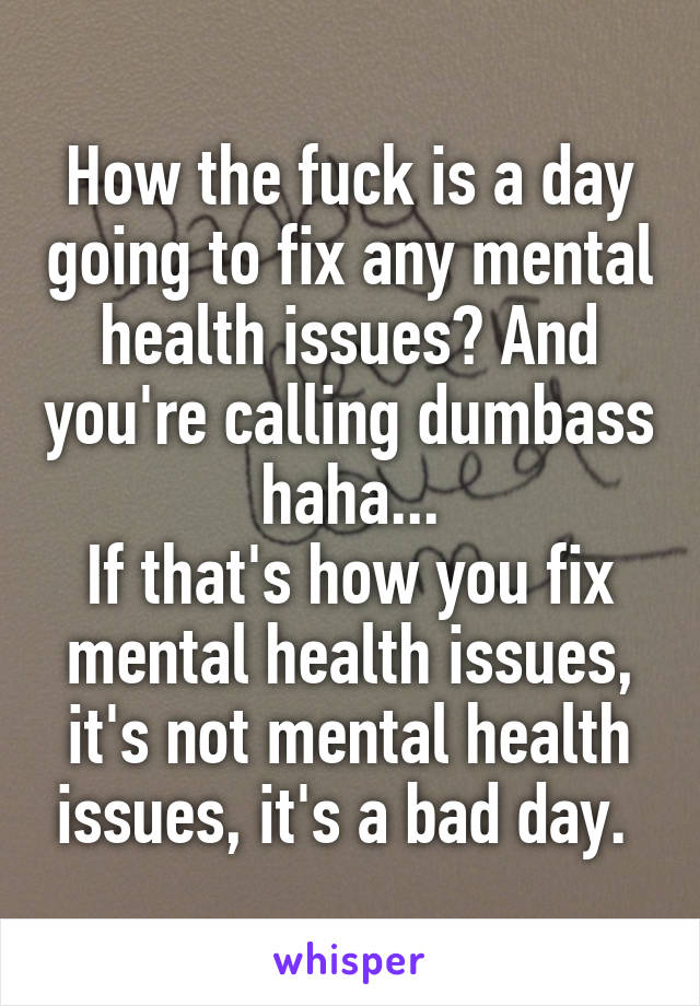 How the fuck is a day going to fix any mental health issues? And you're calling dumbass haha...
If that's how you fix mental health issues, it's not mental health issues, it's a bad day. 