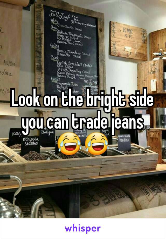 Look on the bright side you can trade jeans 😂😂