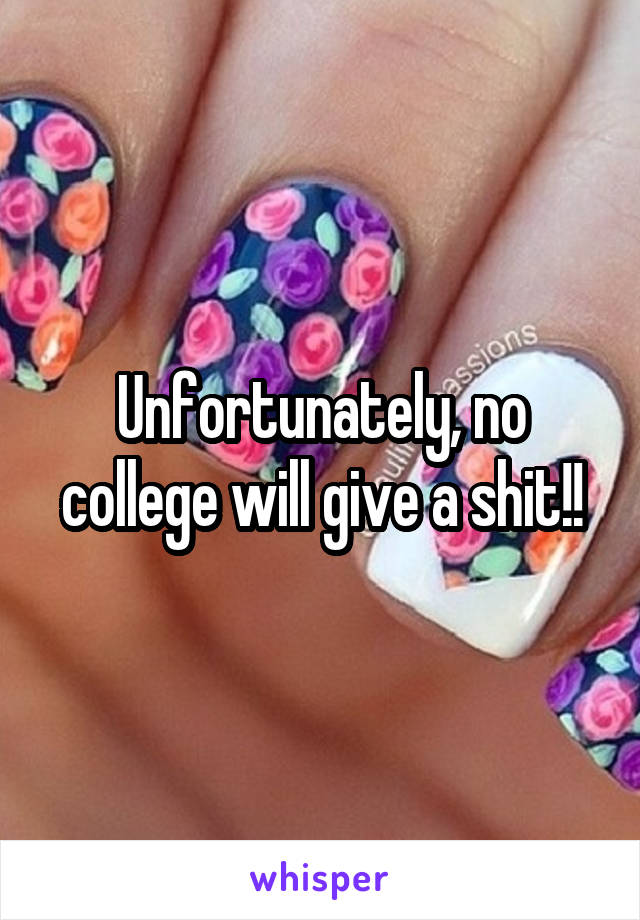 Unfortunately, no college will give a shit!!