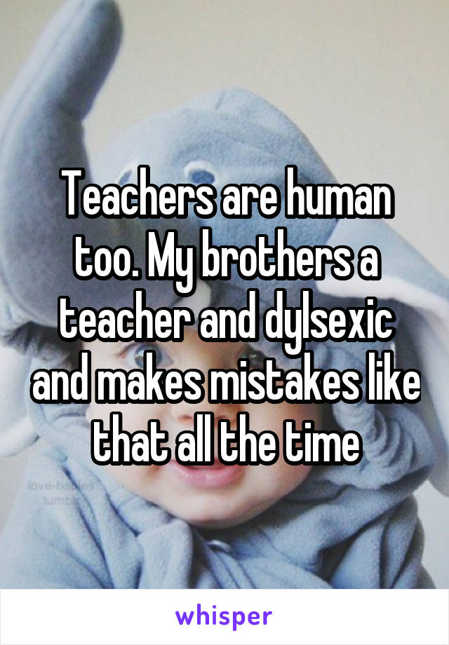 Teachers are human too. My brothers a teacher and dylsexic and makes mistakes like that all the time