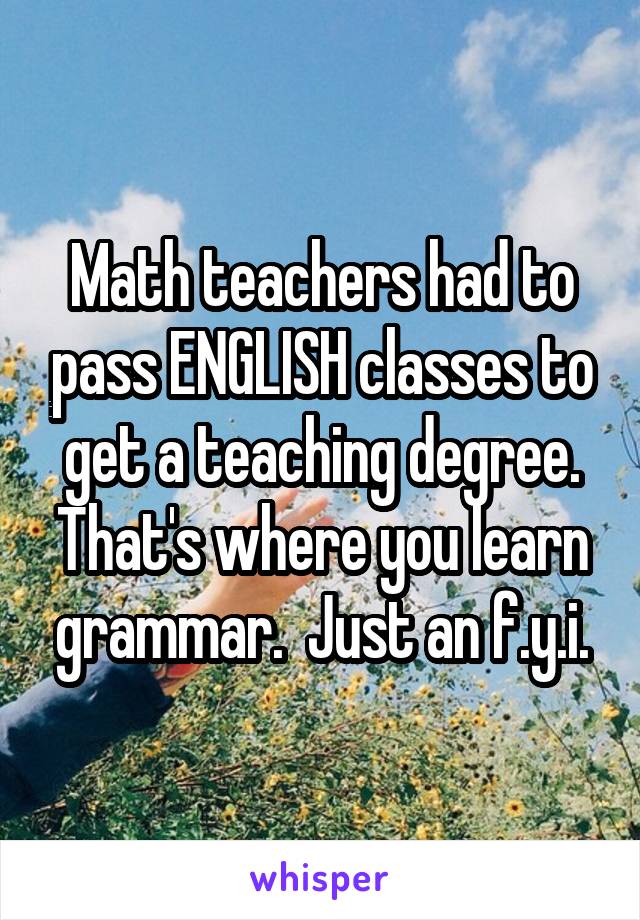 Math teachers had to pass ENGLISH classes to get a teaching degree. That's where you learn grammar.  Just an f.y.i.