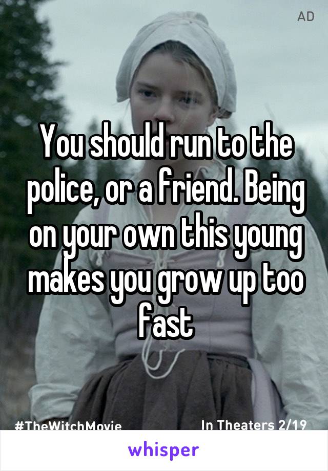 You should run to the police, or a friend. Being on your own this young makes you grow up too fast