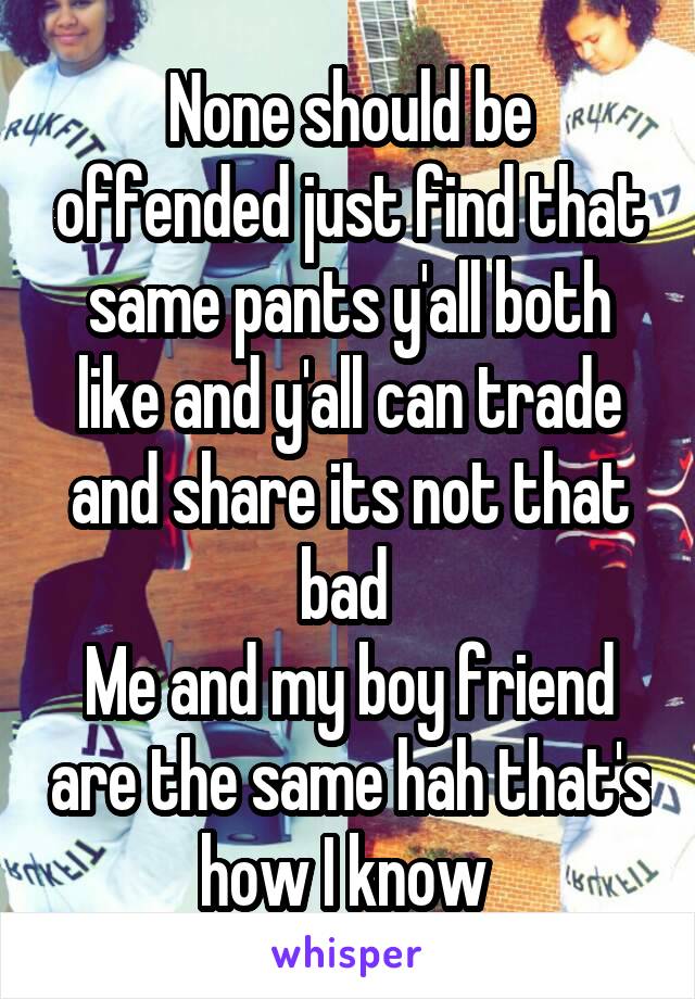 None should be offended just find that same pants y'all both like and y'all can trade and share its not that bad 
Me and my boy friend are the same hah that's how I know 