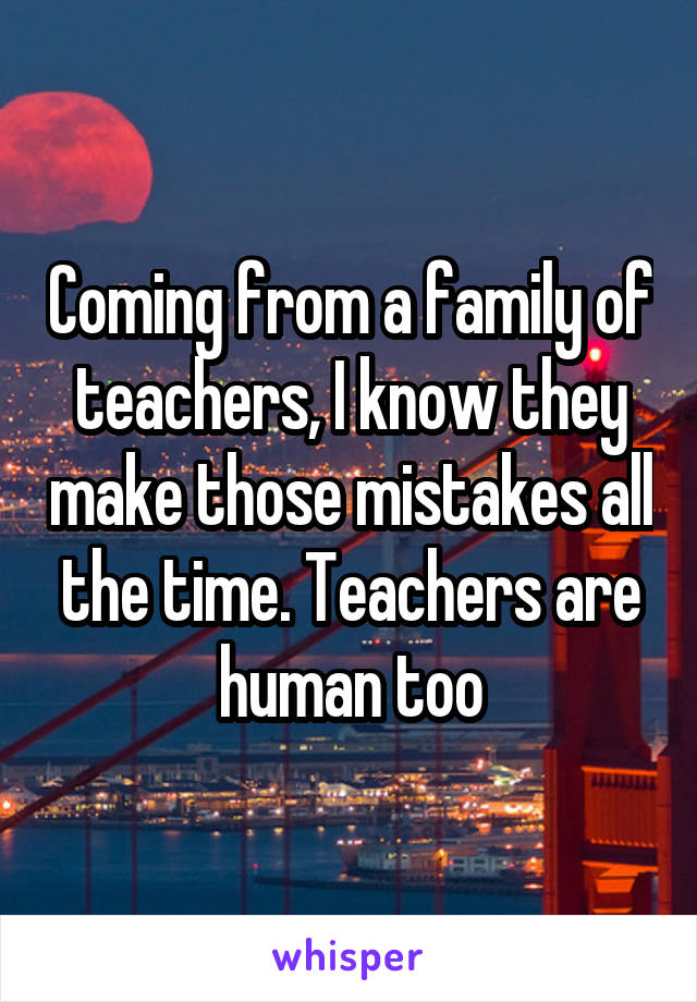 Coming from a family of teachers, I know they make those mistakes all the time. Teachers are human too