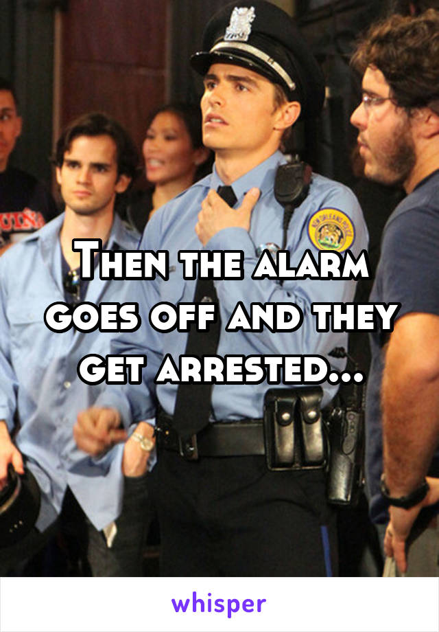 Then the alarm goes off and they get arrested...