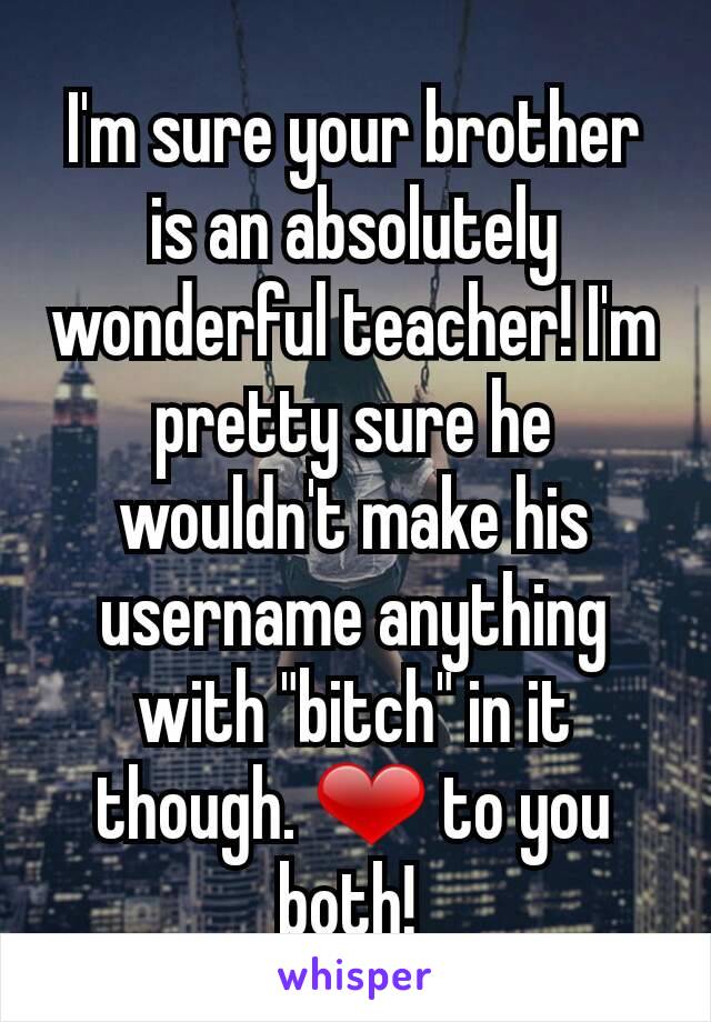 I'm sure your brother is an absolutely wonderful teacher! I'm pretty sure he wouldn't make his username anything with "bitch" in it though. ❤ to you both! 