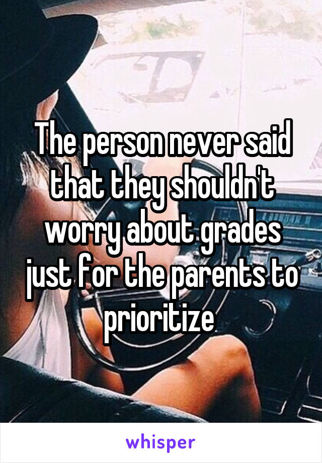 The person never said that they shouldn't worry about grades just for the parents to prioritize 