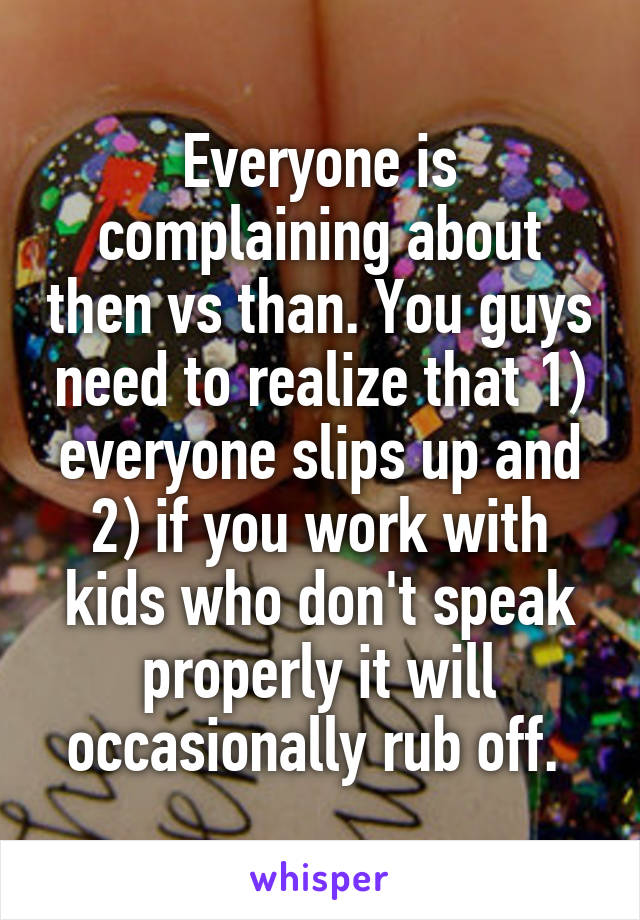 Everyone is complaining about then vs than. You guys need to realize that 1) everyone slips up and 2) if you work with kids who don't speak properly it will occasionally rub off. 