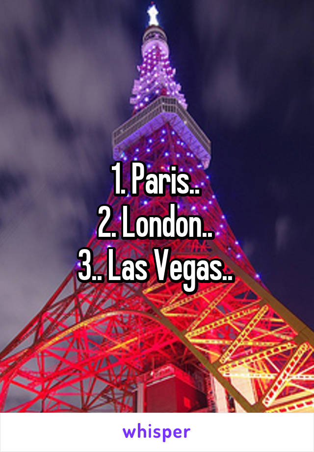 1. Paris.. 
2. London.. 
3.. Las Vegas.. 