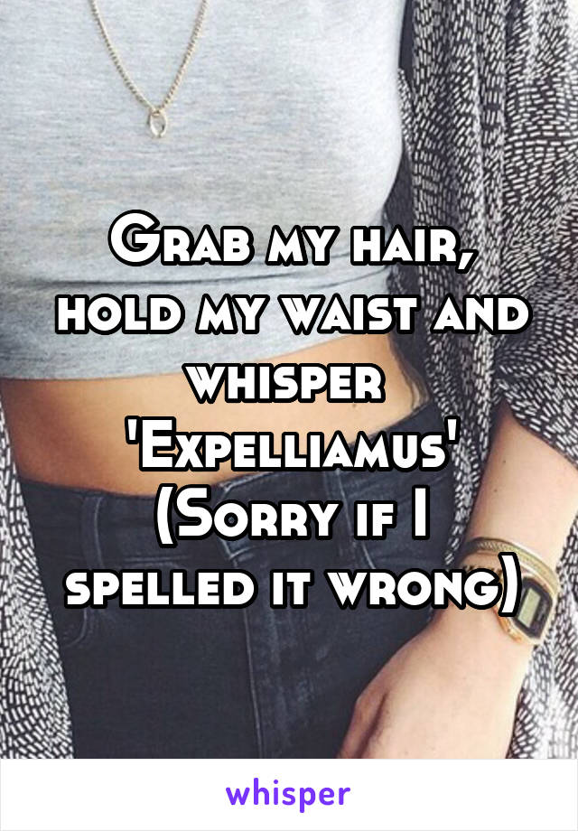 Grab my hair, hold my waist and whisper 
'Expelliamus'
(Sorry if I spelled it wrong)