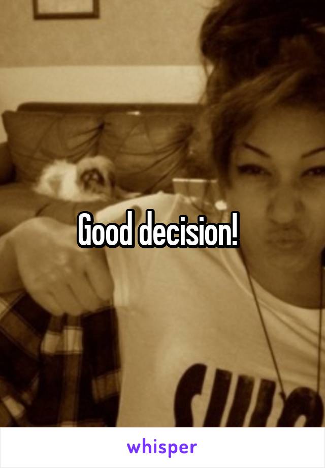 Good decision!  