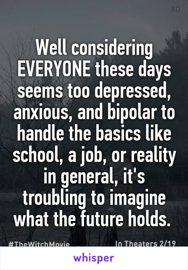 Well considering EVERYONE these days seems too depressed, anxious, and bipolar to handle the basics like school, a job, or reality in general, it's troubling to imagine what the future holds. 