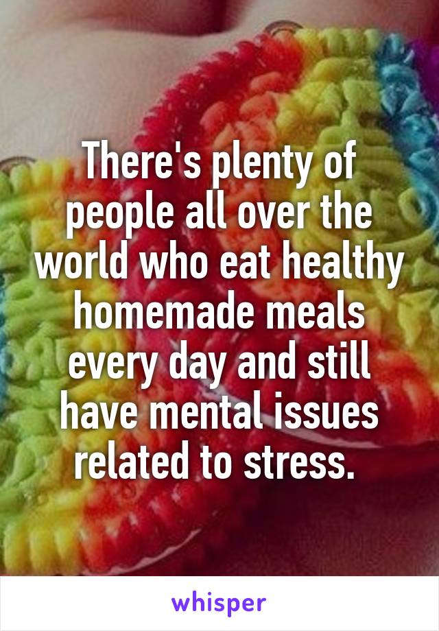 There's plenty of people all over the world who eat healthy homemade meals every day and still have mental issues related to stress. 