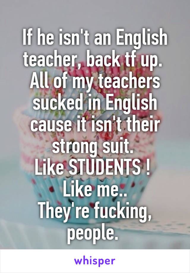 If he isn't an English teacher, back tf up.  All of my teachers sucked in English cause it isn't their strong suit. 
Like STUDENTS ! 
Like me..
They're fucking, people. 