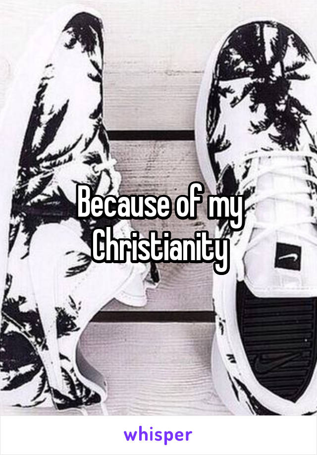 Because of my Christianity