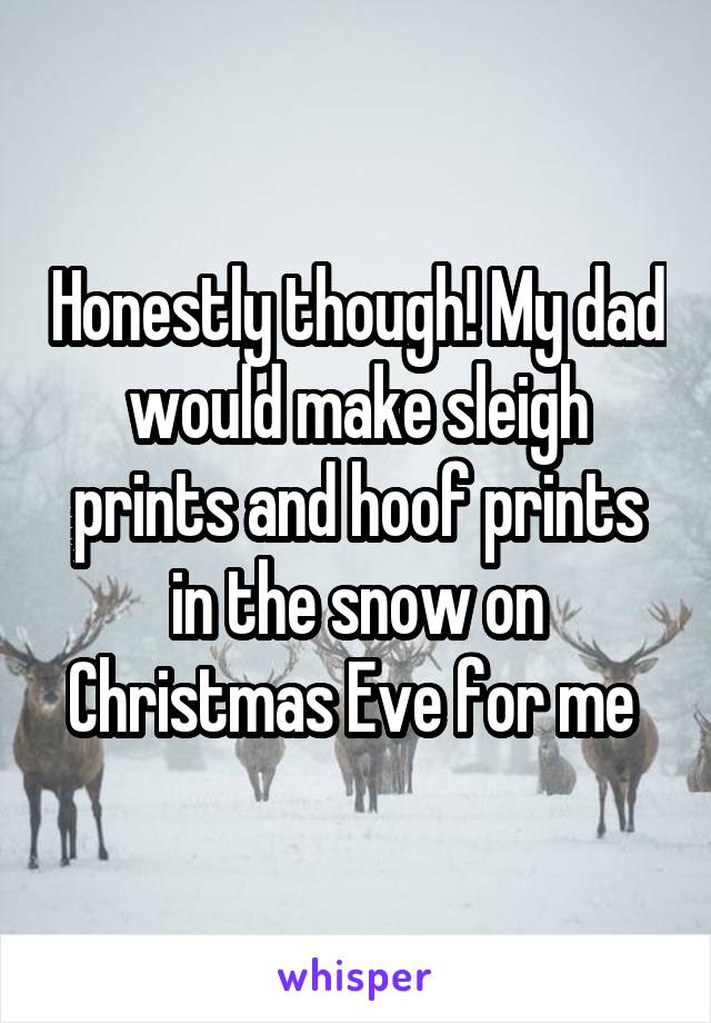Honestly though! My dad would make sleigh prints and hoof prints in the snow on Christmas Eve for me 