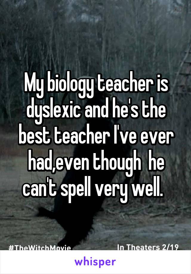 My biology teacher is dyslexic and he's the best teacher I've ever had,even though  he can't spell very well.  
