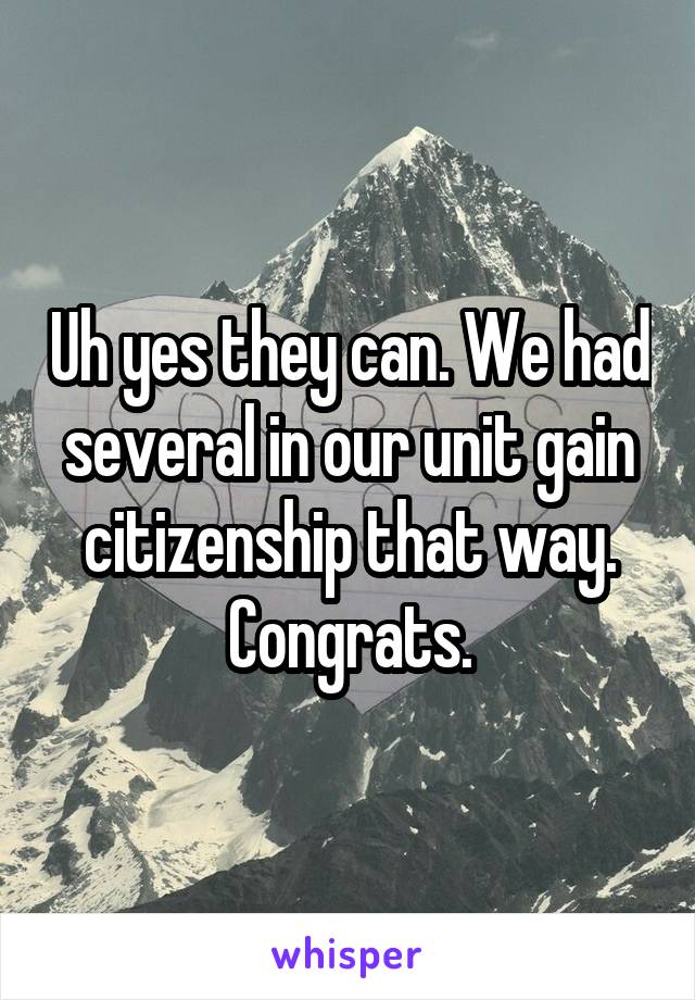 Uh yes they can. We had several in our unit gain citizenship that way. Congrats.