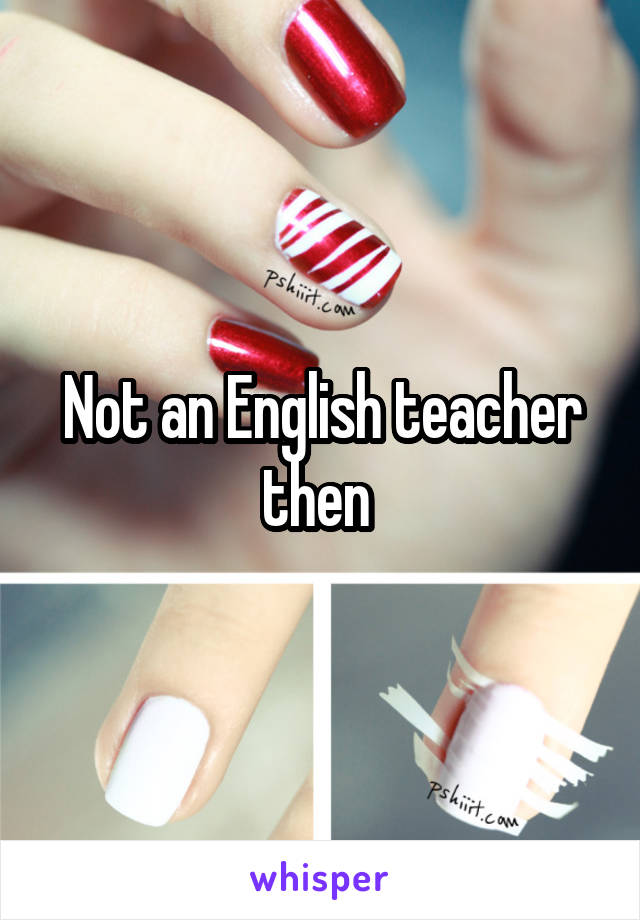 Not an English teacher then 